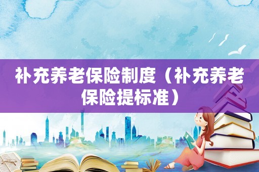 補充養(yǎng)老保險制度（補充養(yǎng)老保險提標準）
