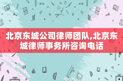 北京東城公司律師團(tuán)隊(duì),北京東城律師事務(wù)所咨詢電話