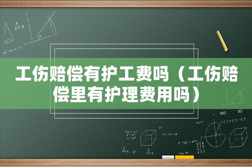 工傷賠償有護(hù)工費(fèi)嗎（工傷賠償里有護(hù)理費(fèi)用嗎）
