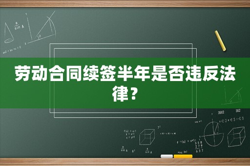 勞動合同續(xù)簽半年是否違反法律？