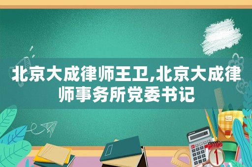 北京大成律師王衛(wèi),北京大成律師事務(wù)所黨委書記