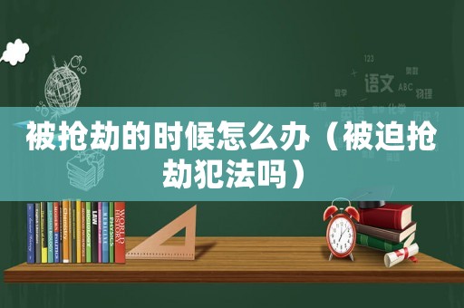 被搶劫的時(shí)候怎么辦（被迫搶劫犯法嗎）