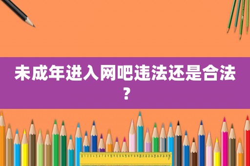 未成年進入網(wǎng)吧違法還是合法？