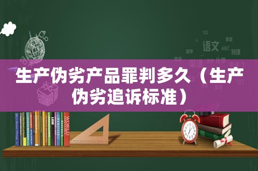 生產(chǎn)偽劣產(chǎn)品罪判多久（生產(chǎn)偽劣追訴標(biāo)準(zhǔn)）