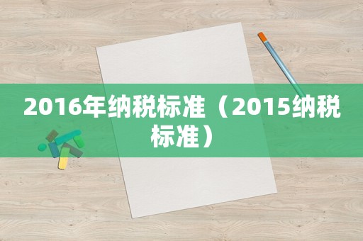 2016年納稅標(biāo)準(zhǔn)（2015納稅標(biāo)準(zhǔn)）