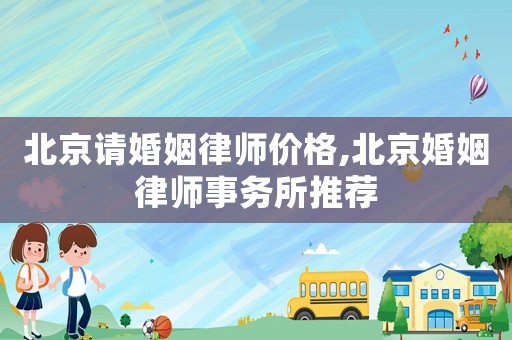 北京請(qǐng)婚姻律師價(jià)格,北京婚姻律師事務(wù)所推薦