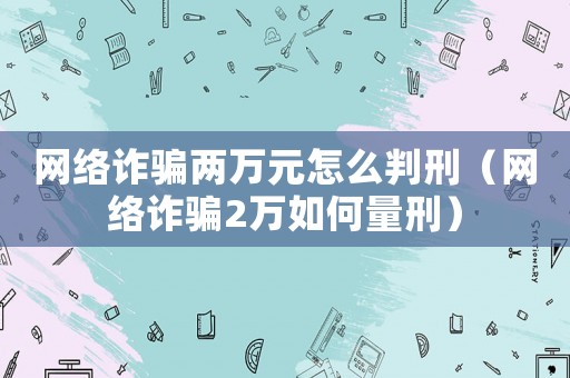 網(wǎng)絡(luò)詐騙兩萬元怎么判刑（網(wǎng)絡(luò)詐騙2萬如何量刑）