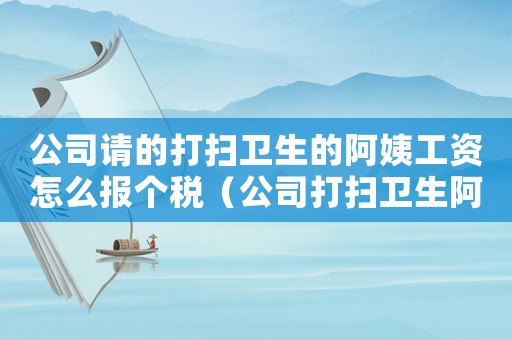 公司請的打掃衛(wèi)生的阿姨工資怎么報個稅（公司打掃衛(wèi)生阿姨標準）