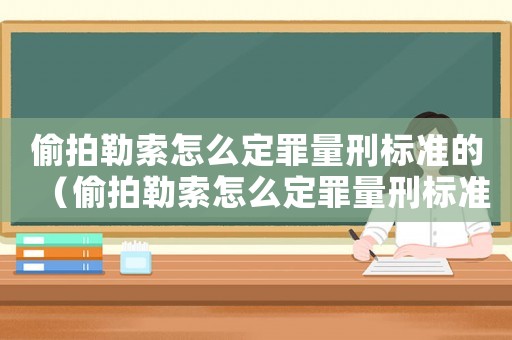 偷拍勒索怎么定罪量刑標(biāo)準(zhǔn)的（偷拍勒索怎么定罪量刑標(biāo)準(zhǔn)）