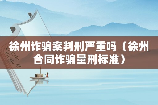 徐州詐騙案判刑嚴(yán)重嗎（徐州合同詐騙量刑標(biāo)準(zhǔn)）
