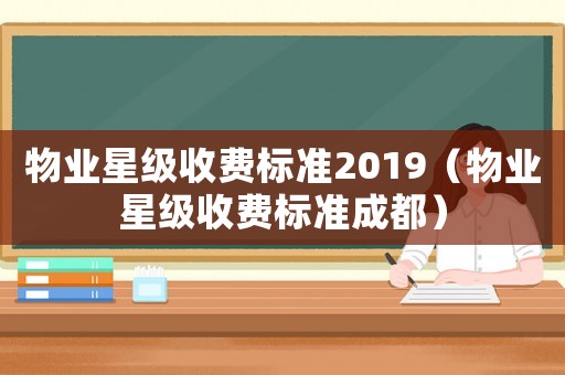 物業(yè)星級收費(fèi)標(biāo)準(zhǔn)2019（物業(yè)星級收費(fèi)標(biāo)準(zhǔn)成都）