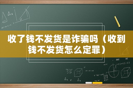 收了錢不發(fā)貨是詐騙嗎（收到錢不發(fā)貨怎么定罪）