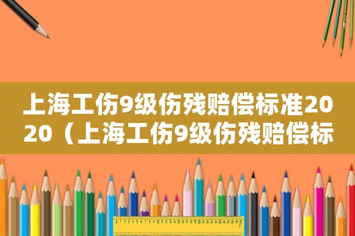 上海工傷9級(jí)傷殘賠償標(biāo)準(zhǔn)2020（上海工傷9級(jí)傷殘賠償標(biāo)準(zhǔn)）
