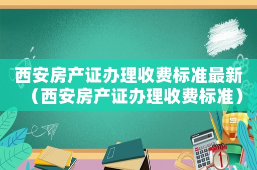 西安房產證辦理收費標準最新（西安房產證辦理收費標準）