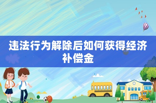 違法行為解除后如何獲得經(jīng)濟補償金