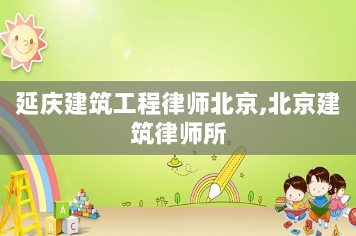 延慶建筑工程律師北京,北京建筑律師所
