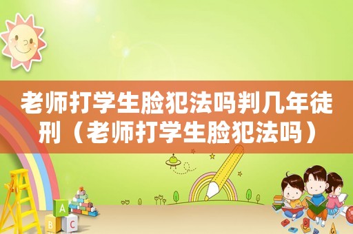 老師打?qū)W生臉犯法嗎判幾年徒刑（老師打?qū)W生臉犯法嗎）