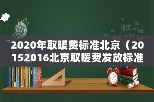 2020年取暖費(fèi)標(biāo)準(zhǔn)北京（20152016北京取暖費(fèi)發(fā)放標(biāo)準(zhǔn)）