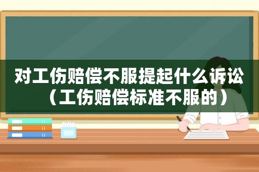 對(duì)工傷賠償不服提起什么訴訟（工傷賠償標(biāo)準(zhǔn)不服的）