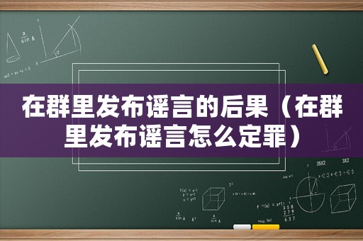 在群里發(fā)布謠言的后果（在群里發(fā)布謠言怎么定罪）