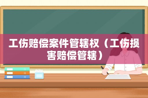 工傷賠償案件管轄權(quán)（工傷損害賠償管轄）