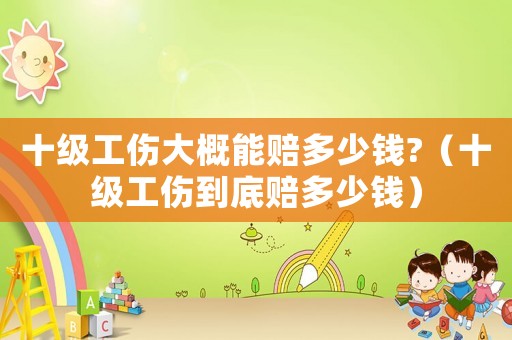 十級(jí)工傷大概能賠多少錢?（十級(jí)工傷到底賠多少錢）