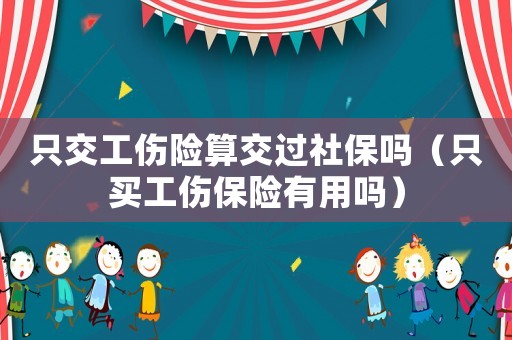 只交工傷險(xiǎn)算交過(guò)社保嗎（只買工傷保險(xiǎn)有用嗎）