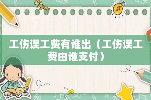 工傷誤工費(fèi)有誰出（工傷誤工費(fèi)由誰支付）