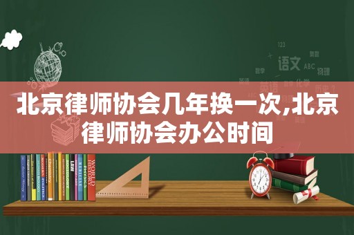 北京律師協(xié)會幾年換一次,北京律師協(xié)會辦公時間