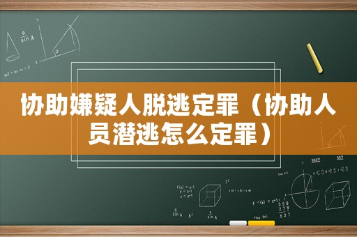 協(xié)助嫌疑人脫逃定罪（協(xié)助人員潛逃怎么定罪）