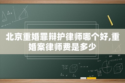 北京重婚罪辯護(hù)律師哪個(gè)好,重婚案律師費(fèi)是多少