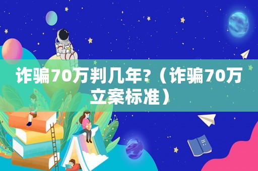 詐騙70萬(wàn)判幾年?（詐騙70萬(wàn)立案標(biāo)準(zhǔn)）