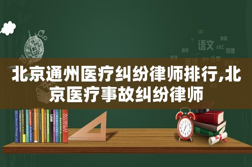 北京通州醫(yī)療糾紛律師排行,北京醫(yī)療事故糾紛律師