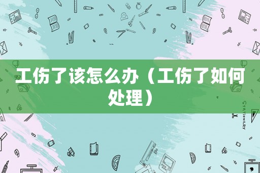 工傷了該怎么辦（工傷了如何處理）