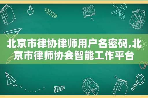 北京市律協(xié)律師用戶名密碼,北京市律師協(xié)會智能工作平臺