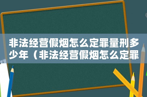 非法經(jīng)營假煙怎么定罪量刑多少年（非法經(jīng)營假煙怎么定罪量刑）