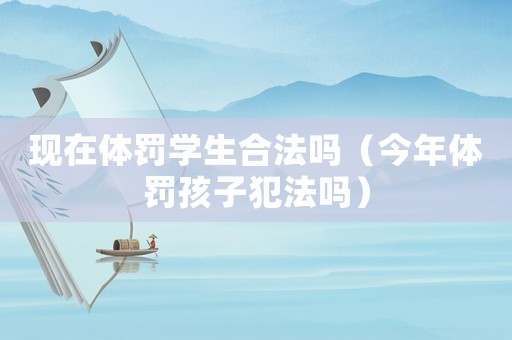 現(xiàn)在體罰學(xué)生合法嗎（今年體罰孩子犯法嗎）