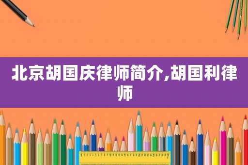 北京胡國慶律師簡(jiǎn)介,胡國利律師