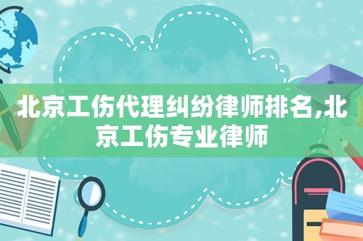 北京工傷代理糾紛律師排名,北京工傷專業(yè)律師