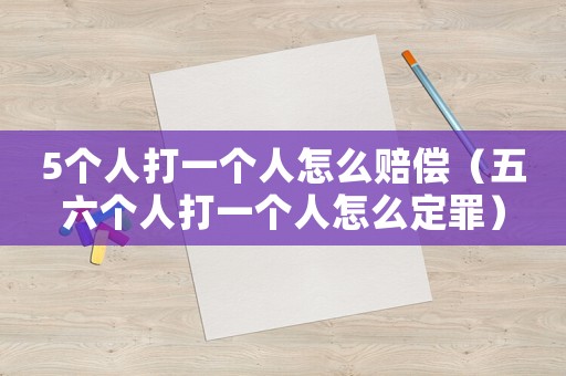 5個(gè)人打一個(gè)人怎么賠償（五六個(gè)人打一個(gè)人怎么定罪）