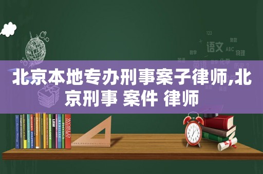 北京本地專辦刑事案子律師,北京刑事 案件 律師