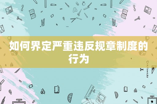 如何界定嚴(yán)重違反規(guī)章制度的行為