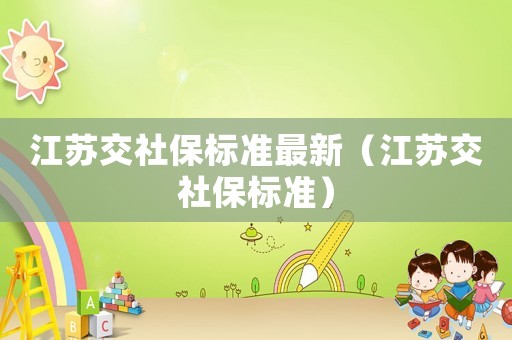江蘇交社保標(biāo)準(zhǔn)最新（江蘇交社保標(biāo)準(zhǔn)）