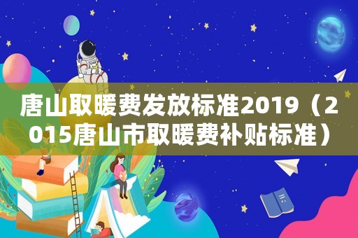 唐山取暖費(fèi)發(fā)放標(biāo)準(zhǔn)2019（2015唐山市取暖費(fèi)補(bǔ)貼標(biāo)準(zhǔn)）