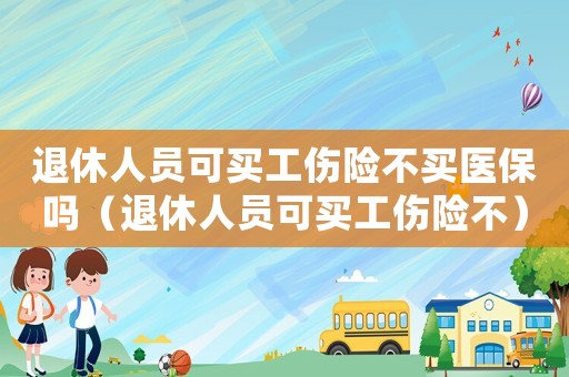 退休人員可買工傷險(xiǎn)不買醫(yī)保嗎（退休人員可買工傷險(xiǎn)不）