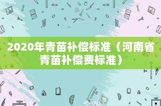 2020年青苗補(bǔ)償標(biāo)準(zhǔn)（河南省青苗補(bǔ)償費(fèi)標(biāo)準(zhǔn)）