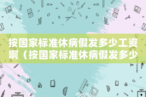 按國(guó)家標(biāo)準(zhǔn)休病假發(fā)多少工資啊（按國(guó)家標(biāo)準(zhǔn)休病假發(fā)多少工資）