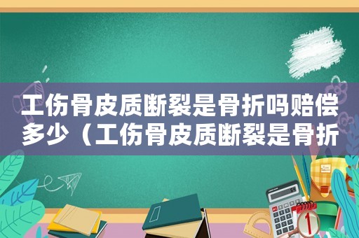 工傷骨皮質(zhì)斷裂是骨折嗎賠償多少（工傷骨皮質(zhì)斷裂是骨折嗎）