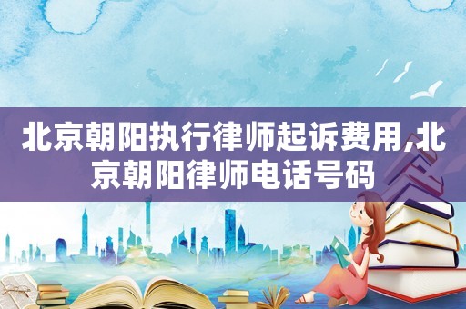 北京朝陽執(zhí)行律師起訴費(fèi)用,北京朝陽律師電話號(hào)碼