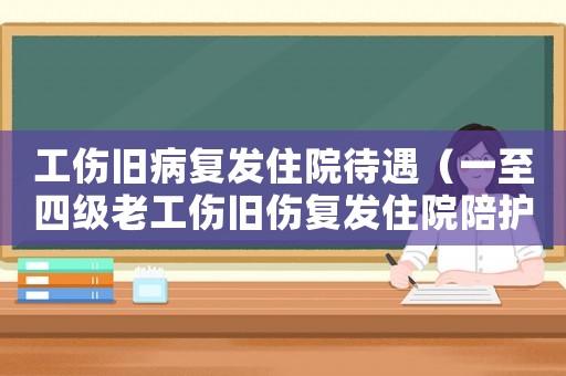 工傷舊病復發(fā)住院待遇（一至四級老工傷舊傷復發(fā)住院陪護費）